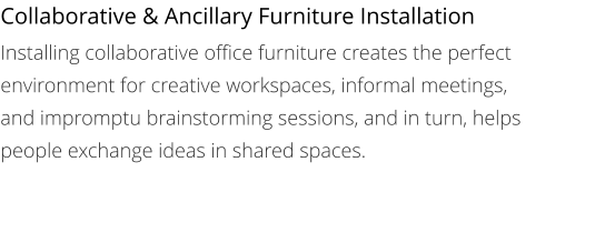 Collaborative & Ancillary Furniture Installation Installing collaborative office furniture creates the perfect environment for creative workspaces, informal meetings, and impromptu brainstorming sessions, and in turn, helps people exchange ideas in shared spaces.