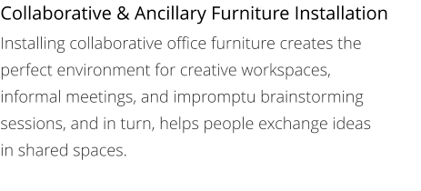 Collaborative & Ancillary Furniture Installation Installing collaborative office furniture creates the perfect environment for creative workspaces, informal meetings, and impromptu brainstorming sessions, and in turn, helps people exchange ideas in shared spaces.