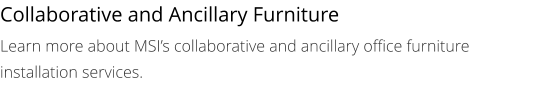 Collaborative and Ancillary Furniture Learn more about MSI’s collaborative and ancillary office furniture installation services.