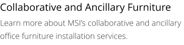 Collaborative and Ancillary Furniture Learn more about MSI’s collaborative and ancillary office furniture installation services.