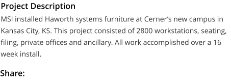Project Description MSI installed Haworth systems furniture at Cerner’s new campus in Kansas City, KS. This project consisted of 2800 workstations, seating, filing, private offices and ancillary. All work accomplished over a 16 week install.  Share: