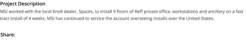 Project Description MSI worked with the local Knoll dealer, Spaces, to install 9 floors of Reff private office, workstations and ancillary on a fast tract install of 4 weeks. MSI has continued to service the account overseeing installs over the United States.  Share: