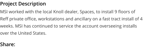 Project Description MSI worked with the local Knoll dealer, Spaces, to install 9 floors of Reff private office, workstations and ancillary on a fast tract install of 4 weeks. MSI has continued to service the account overseeing installs over the United States.  Share: